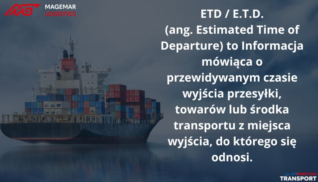ETD / E.T.D. (ang. Estimated Time of Departure) to Informacja mówiąca o przewidywanym czasie wyjścia przesyłki, towarów lub środka transportu z miejsca wyjścia, do którego się odnosi.